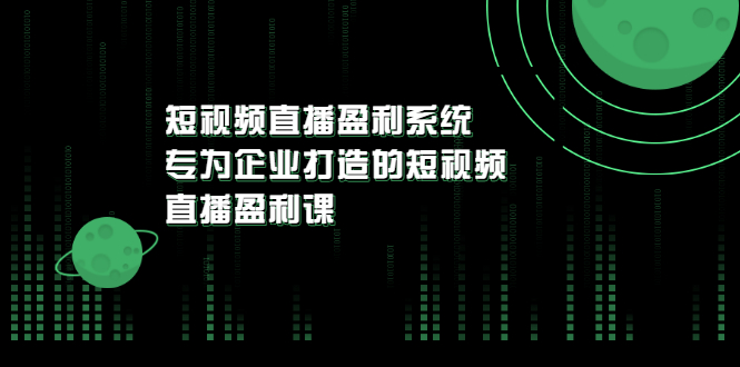 【副业项目3600期】企业如何做短视频营销：短视频直播盈利系统，专为企业打造的短视频直播盈利课-网创财富岛