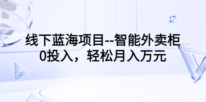 【副业项目3603期】月收入过万的线下蓝海项目（智能外卖柜项目，0投入创业）-网创财富岛