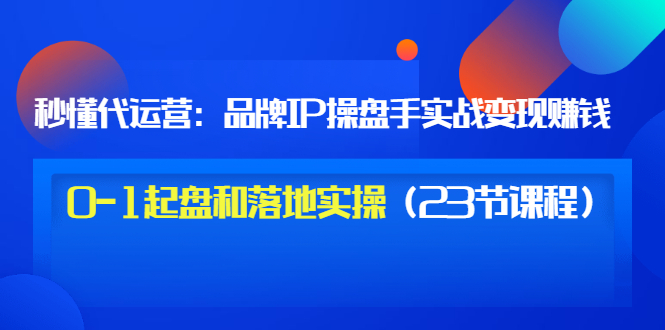 【副业项目3634期】代运营操盘手入门课：品牌IP操盘手实战赚钱，0-1起盘和落地实操（23节课程）-网创财富岛