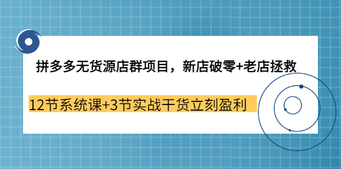 【副业3655期】拼多多无货源店群怎么做：新店破零+老店拯救 12节系统课+3节实战干货立刻盈利-网创财富岛
