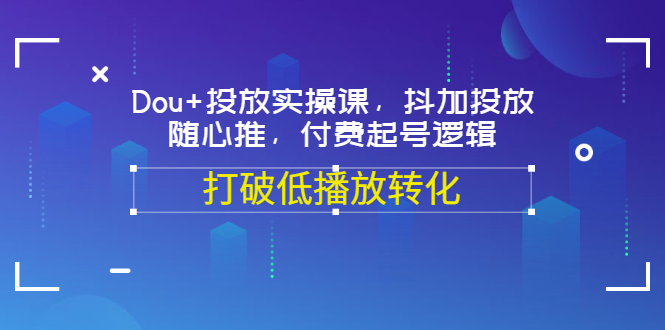 【副业项目3668期】怎么投dou+最有效：Dou+投放实操课，付费起号逻辑，打破低播放转化-网创财富岛