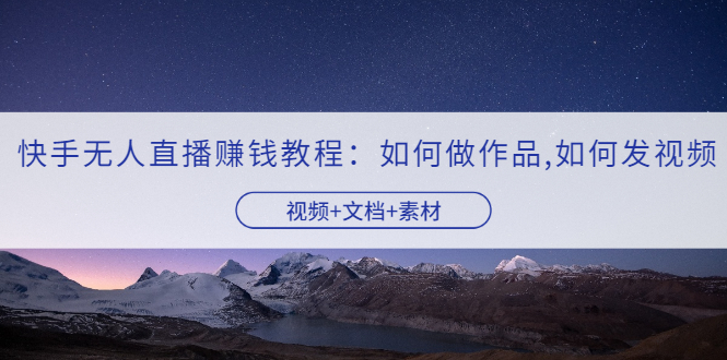 【副业项目3704期】快手无人直播赚钱教程：如何做作品+发视频（视频+文档+素材）-网创财富岛