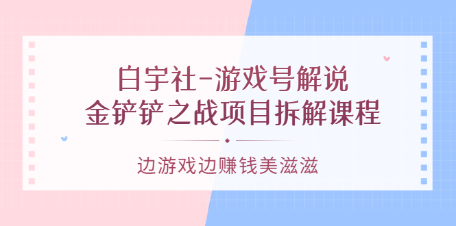 【副业项目3722期】游戏号解说实战教程：金铲铲之战项目拆解课程，怎样做游戏解说赚钱-网创财富岛