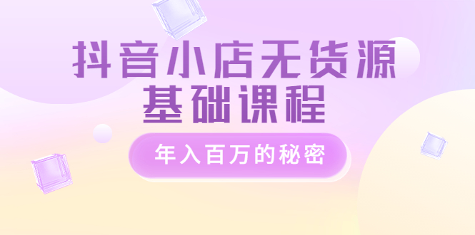 【副业项目3748期】抖音小店无货源基础课程，抖店无货源怎么操作-网创财富岛