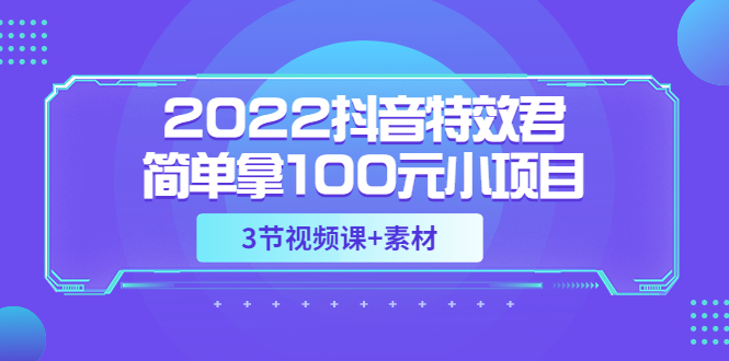 【副业项目3764期】2022抖音特效君简单拿100元小项目，可深耕赚更多（3节视频课+素材）-网创财富岛
