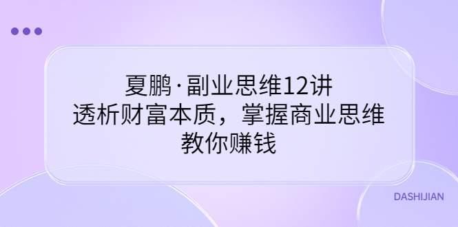 【副业项目3770期】夏鹏·副业思维12讲，透析财富本质，掌握商业思维，教你怎么做生意赚钱-网创财富岛