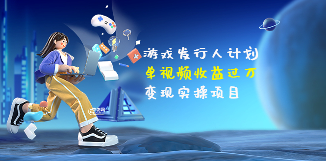 【副业项目3784期】彬哥·游戏发行人计划：单视频收益过万，2022抖音赚钱项目-网创财富岛