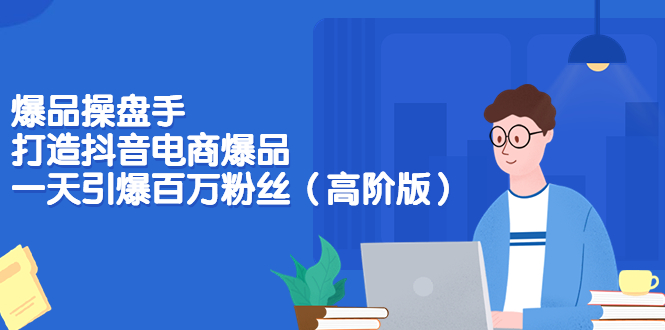 【副业项目3798期】爆品操盘手-打造抖音电商爆品：一天引爆百万粉丝（高阶版）-网创财富岛