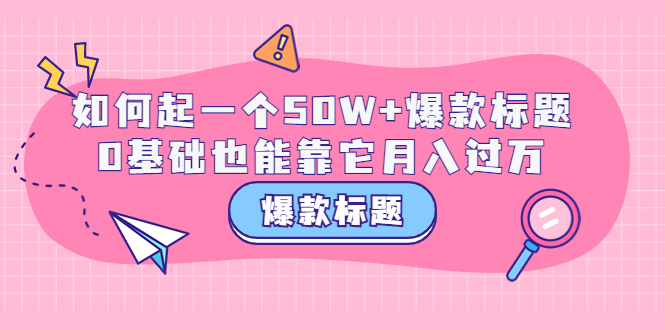 【副业项目3801期】爆款标题训练营：如何起爆款标题，0基础也能靠它月入过万-网创财富岛