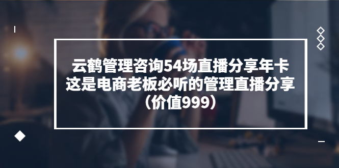 【副业项目3843期】云鹤管理咨询54场直播分享年卡：电商公司团队管理经验分享，电商公司怎么管理-网创财富岛