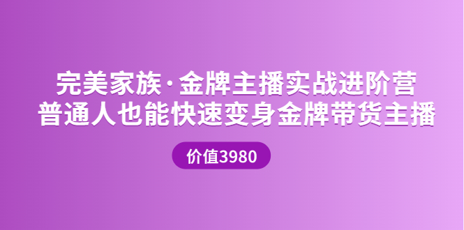 【副业项目3857期】完美家族·金牌主播实战进阶营，普通人也能快速变身金牌带货主播-网创财富岛