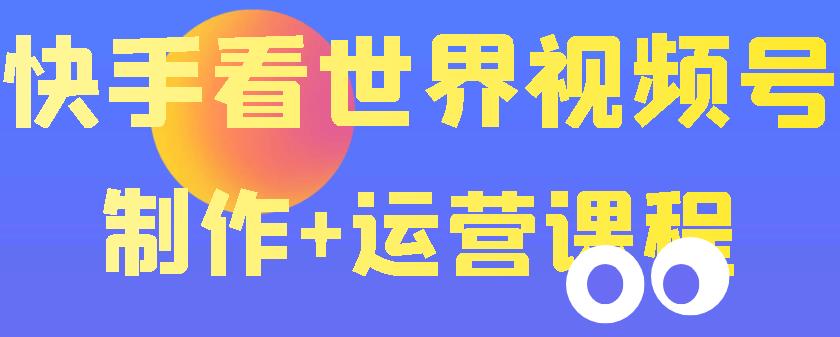 【副业项目3870期】快手某主播199元的看世界视频号制作+运营课程+快速涨粉变现-网创财富岛