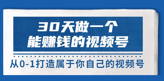 【副业项目3874期】30天做一个能赚钱的视频号：视频号爆款内容的创作秘诀，视频号8大变现模式解密-网创财富岛