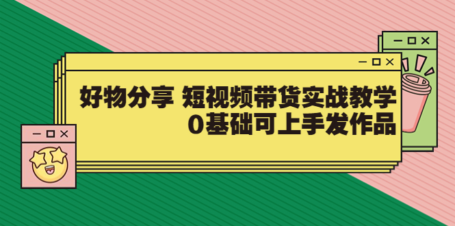 【副业项目3879期】好物分享短视频带货实战教学，0基础学习好物分享-网创财富岛