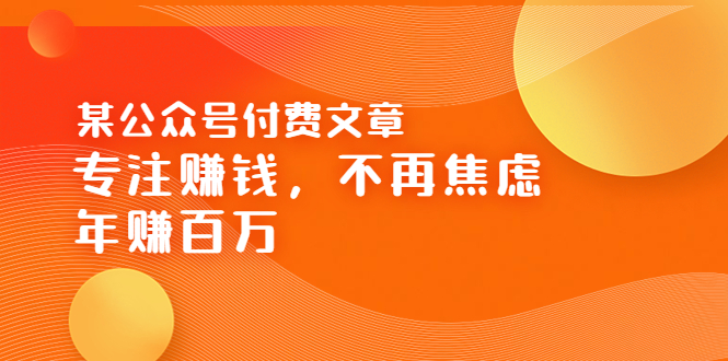 【副业项目3882期】某公众号付费文章：专注赚钱，不再焦虑，年赚百万-网创财富岛