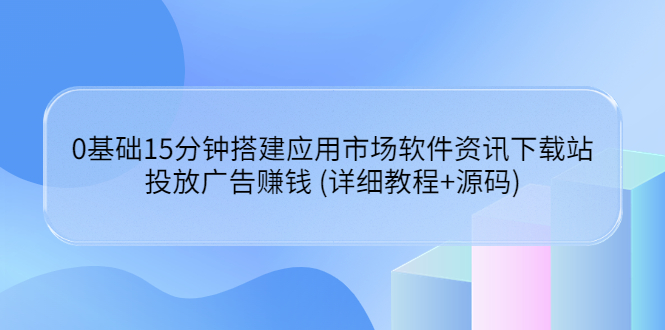 【副业项目3918期】应用市场软件资讯下载站搭建教程：投放广告赚钱 (详细教程+源码)-网创财富岛