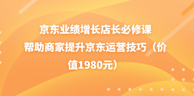 【副业项目3921期】京东业绩增长店长必修课：帮助商家提升京东运营技巧-网创财富岛