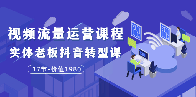 【副业项目3929期】大毛短视频流量运营课程：实体老板抖音转型课，实体店怎么玩抖音-网创财富岛