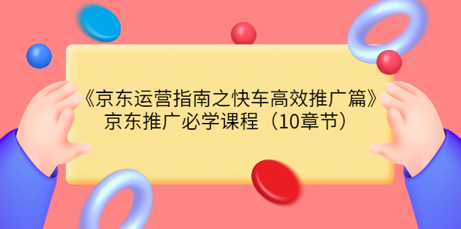 【副业项目3930期】京东运营指南之快车高效推广篇，京东推广必学课程（10章节）-网创财富岛