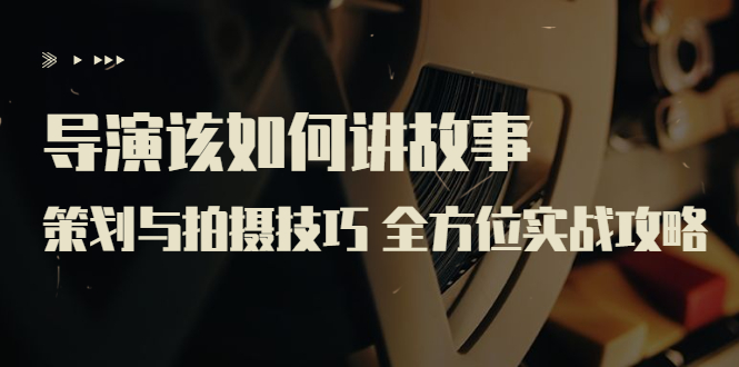 【副业项目3945期】导演该如何讲故事：策划与拍摄技巧 全方位实战攻略（8节课 原价799）-网创财富岛