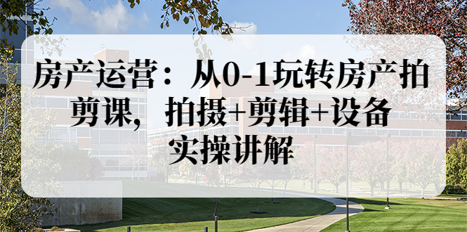 【副业项目3846期】房产运营：从0-1玩转房产拍剪课，拍摄+剪辑+设备，实操讲解（价值899）-网创财富岛
