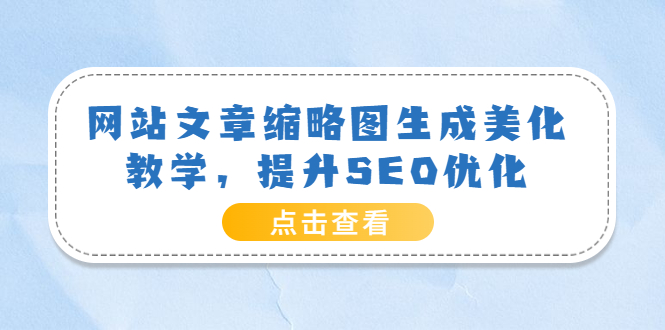 【副业项目3970期】网站文章缩略图生成美化教学，提升SEO优化（教程+程序）-网创财富岛