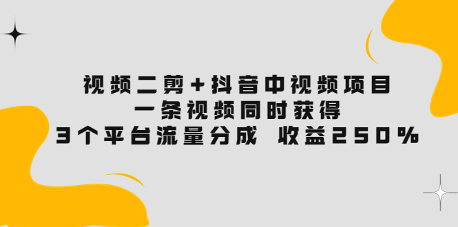 【副业项目3977期】视频二剪+抖音中视频项目：一条视频获得3个平台流量分成 收益250% 价值4980-网创财富岛
