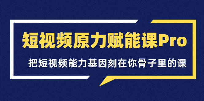 【副业项目3986期】短视频原力赋能课Pro，把短视频能力基因刻在你骨子里的课（价值4999元）-网创财富岛
