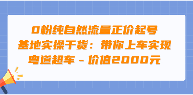 【副业项目3999期】0粉纯自然流量正价起号基地实操干货：带你上车实现弯道超车-网创财富岛