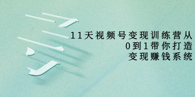 【副业项目4003期】11天视频号变现训练营，从0到1打造变现赚钱系统-网创财富岛