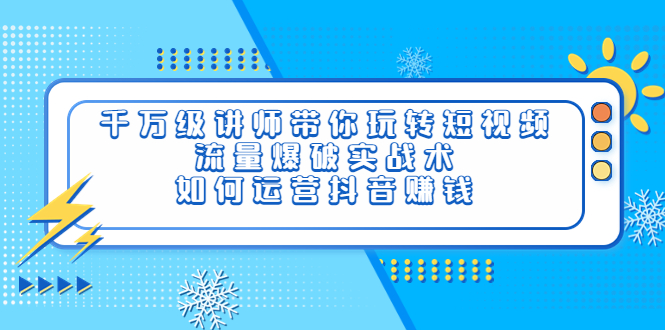 【副业项目4020期】千万级讲师带你玩转短视频，流量爆破实战术，如何运营抖音赚钱-网创财富岛