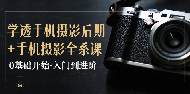 【副业项目4028期】教你学透手机摄影后期+手机摄影全系课，0基础开始·入门到进阶-网创财富岛