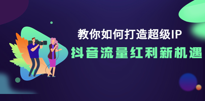 【副业项目4034期】教你如何打造超级IP，抓住抖音流量红利新机遇-网创财富岛