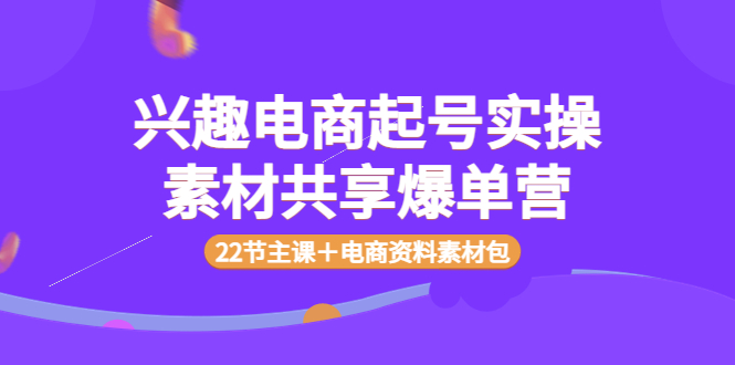 【副业项目4036期】兴趣电商起号实操素材共享爆单营（22节主课＋电商资料素材包）-网创财富岛