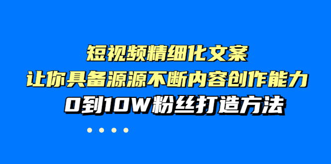 【副业项目4044期】短视频精细化文案，让你具备源源不断内容创作能力，0到10W粉丝打造方法-网创财富岛