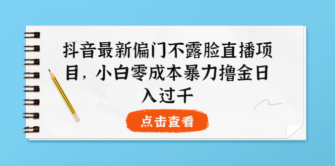 【副业项目4073期】抖音最新偏门不露脸直播项目，小白零成本暴力撸金日入1000+-网创财富岛