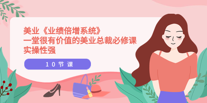 【副业项目4079期】美业《业绩倍增系统》一堂很有价值的美业总裁必修课，美容行业怎样提高业绩-网创财富岛