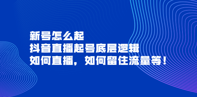 【副业项目4081期】抖音直播起号底层逻辑：新号怎么起，如何直播，如何留住流量等-网创财富岛