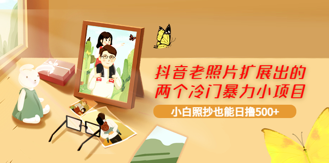 【副业项目4087期】抖音老照片扩展出的两个冷门暴力小项目，小白照抄也能日赚500+-网创财富岛