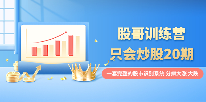 【副业项目4108期】股哥训练营·只会炒股20期：一套完整的股市识别系统，分辨大涨、大跌-网创财富岛