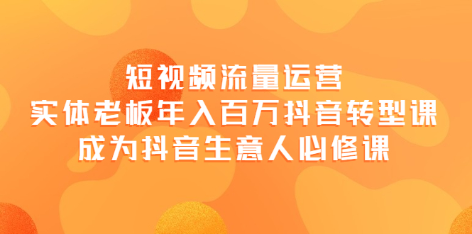 【副业项目4118期】短视频流量运营，实体老板年入百万-抖音转型课，成为抖音生意人的必修课-网创财富岛