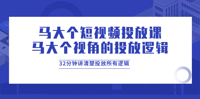 【副业项目4129期】马大个短视频投放课，马大个视角的投放逻辑，32分钟讲清楚投放所有逻辑-网创财富岛