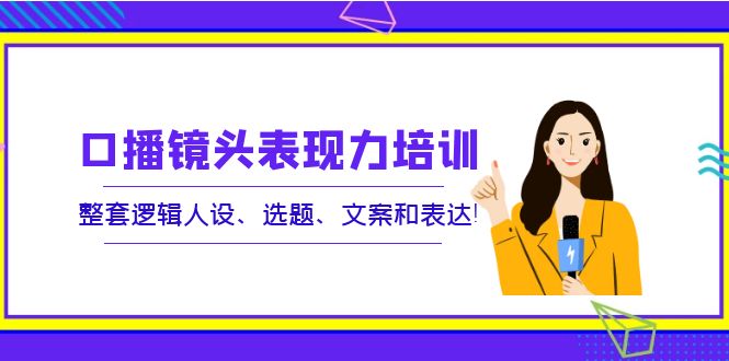 【副业项目4138期】口播镜头表现力培训：整套逻辑人设、选题、文案和表达-网创财富岛