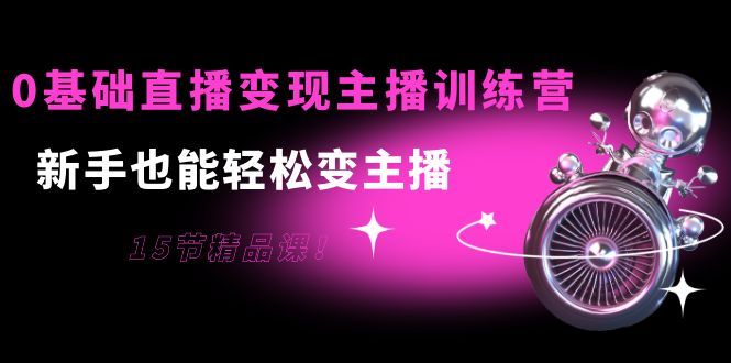 【副业项目4139期】0基础直播变现主播训练营：新手也能轻松变主播-网创财富岛
