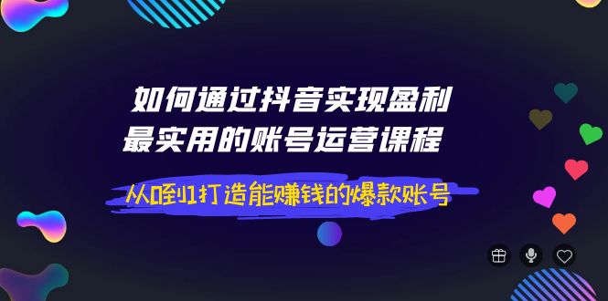 【副业项目4143期】如何通过抖音实现盈利，最实用的账号运营课程 从0到1打造能赚钱的爆款账号-网创财富岛