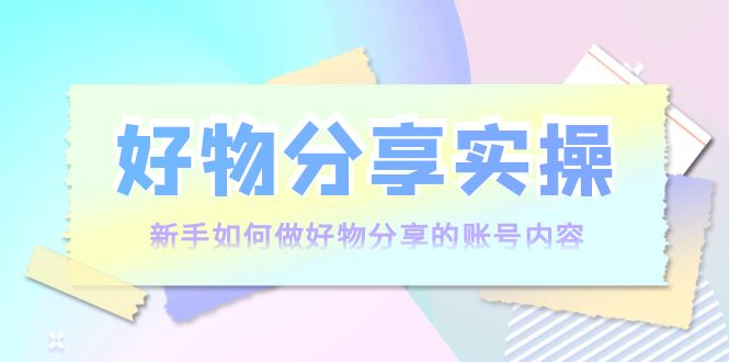 【副业项目4144期】好物分享实操：新手如何做好物分享的账号内容，实操教学-网创财富岛