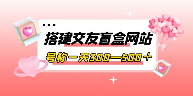 【副业项目4156期】交友盲盒网站搭建教程，号称一天300—500＋【源码+教程】-网创财富岛