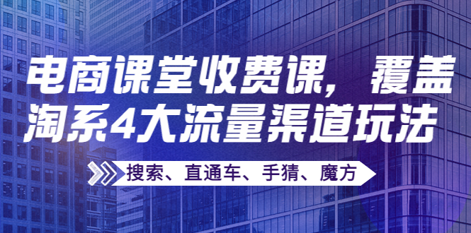 【副业项目4186期】某电商课堂收费课，覆盖淘系4大流量渠道玩法【搜索、直通车、手猜、魔方】-网创财富岛