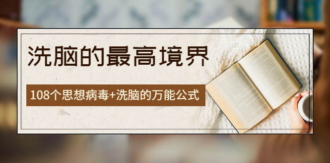 【副业项目4196期】《洗脑的最高境界》人手一本的商业圣经，108个思想病毒+洗脑的万能公式-网创财富岛
