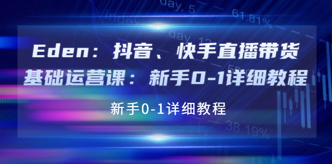 【副业项目4198期】Eden：抖音、快手直播带货基础运营课：新手0-1详细教程-网创财富岛